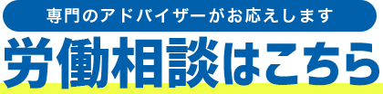 専門アドバイザーがお応えします 労働相談はこちら